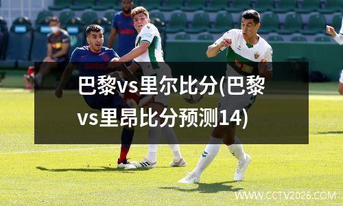 巴黎vs里尔比分(巴黎vs里昂比分预测14)