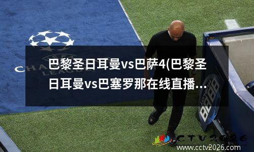巴黎圣日耳曼vs巴萨4(巴黎圣日耳曼vs巴塞罗那在线直播)