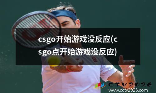 csgo开始游戏没反应(csgo点开始游戏没反应)