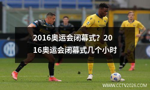 2016奥运会闭幕式？2016奥运会闭幕式几个小时