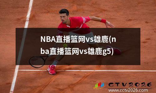 NBA直播篮网vs雄鹿(nba直播篮网vs雄鹿g5)