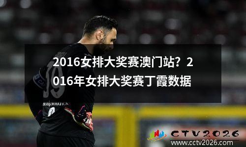 2016女排大奖赛澳门站？2016年女排大奖赛丁霞数据