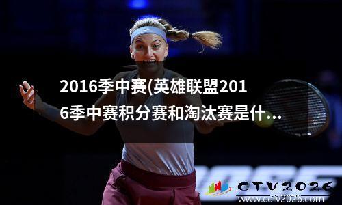 2016季中赛(英雄联盟2016季中赛积分赛和淘汰赛是什么意思)