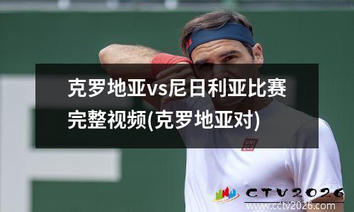 克罗地亚vs尼日利亚比赛完整视频(克罗地亚对)