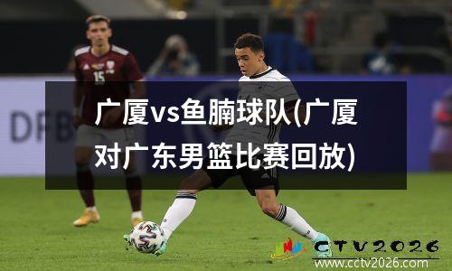 广厦vs鱼腩球队(广厦对广东男篮比赛回放)