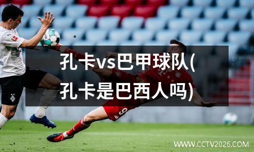 孔卡vs巴甲球队(孔卡是巴西人吗)