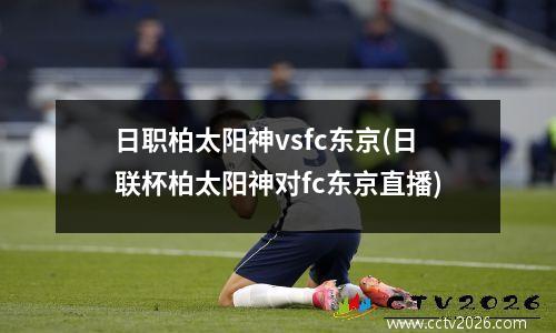 日职柏太阳神vsfc东京(日联杯柏太阳神对fc东京直播)