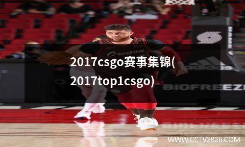 2017csgo赛事集锦(2017top1csgo)