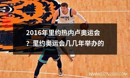 2016年里约热内卢奥运会？里约奥运会几几年举办的