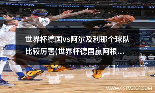 世界杯德国vs阿尔及利那个球队比较厉害(世界杯德国赢阿根廷)