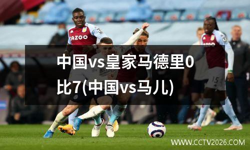 中国vs皇家马德里0比7(中国vs马儿)