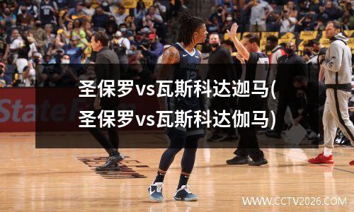 圣保罗vs瓦斯科达迦马(圣保罗vs瓦斯科达伽马)