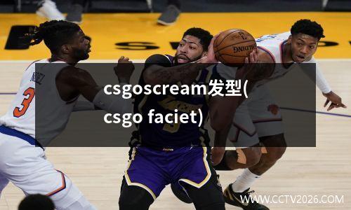csgoscream发型(csgo faciet)