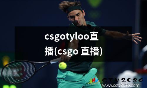 csgotyloo直播(csgo 直播)