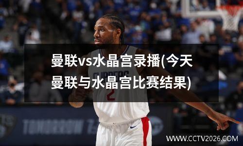 曼联vs水晶宫录播(今天曼联与水晶宫比赛结果)