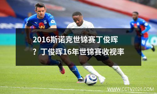 2016斯诺克世锦赛丁俊晖？丁俊晖16年世锦赛收视率