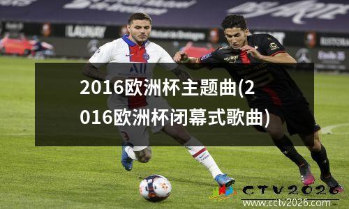 2016欧洲杯主题曲(2016欧洲杯闭幕式歌曲)