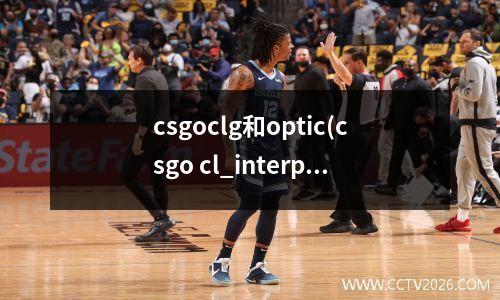 csgoclg和optic(csgo cl_interp_ratio有什么用)