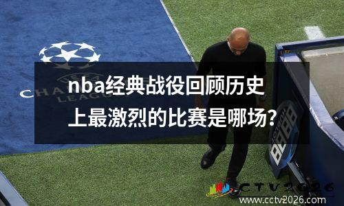 nba经典战役回顾历史上最激烈的比赛是哪场？