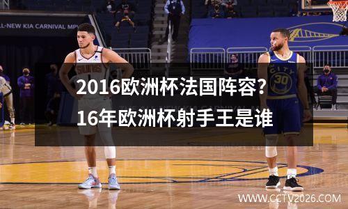 2016欧洲杯法国阵容？16年欧洲杯射手王是谁