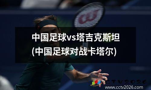 中国足球vs塔吉克斯坦(中国足球对战卡塔尔)