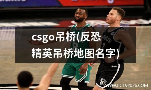 csgo吊桥(反恐精英吊桥地图名字)