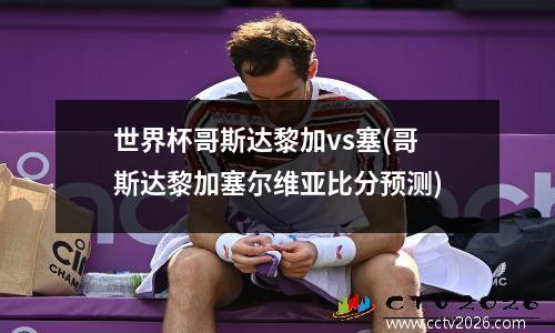 世界杯哥斯达黎加vs塞(哥斯达黎加塞尔维亚比分预测)