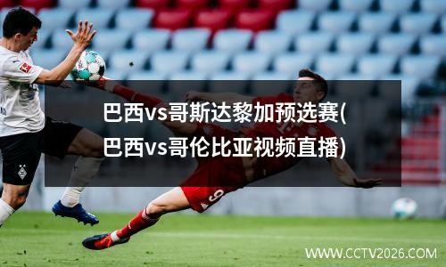 巴西vs哥斯达黎加预选赛(巴西vs哥伦比亚视频直播)