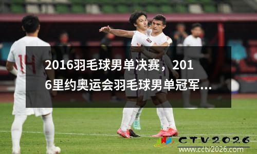 2016羽毛球男单决赛，2016里约奥运会羽毛球男单冠军是谁