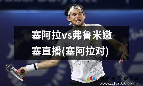 塞阿拉vs弗鲁米嫩塞直播(塞阿拉对)