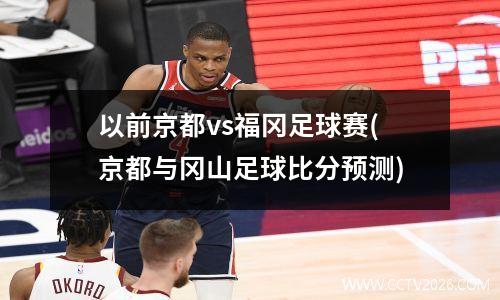以前京都vs福冈足球赛(京都与冈山足球比分预测)