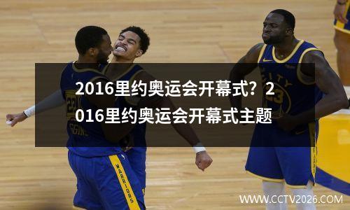 2016里约奥运会开幕式？2016里约奥运会开幕式主题