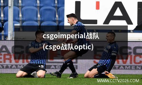csgoimperial战队(csgo战队optic)