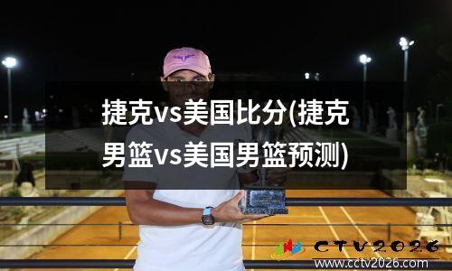 捷克vs美国比分(捷克男篮vs美国男篮预测)