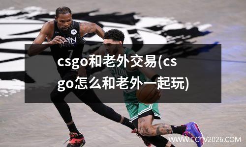 csgo和老外交易(csgo怎么和老外一起玩)