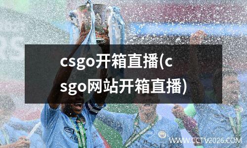 csgo开箱直播(csgo网站开箱直播)