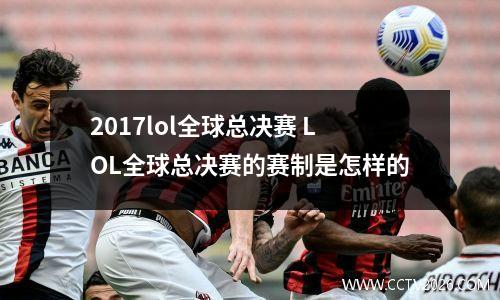 2017lol全球总决赛 LOL全球总决赛的赛制是怎样的