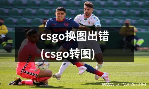 csgo换图出错(csgo转图)