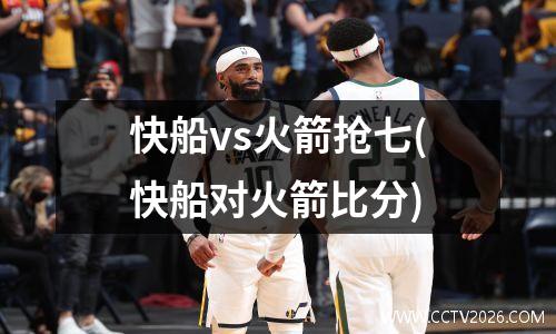 快船vs火箭抢七(快船对火箭比分)