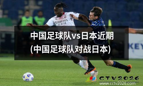 中国足球队vs日本近期(中国足球队对战日本)