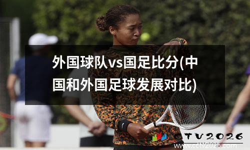 外国球队vs国足比分(中国和外国足球发展对比)