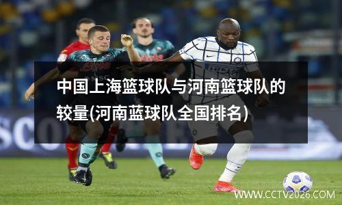 中国上海篮球队与河南篮球队的较量(河南蓝球队全国排名)