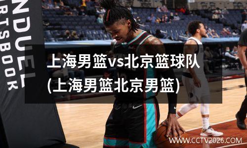 上海男篮vs北京篮球队(上海男篮北京男篮)