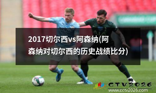 2017切尔西vs阿森纳(阿森纳对切尔西的历史战绩比分)