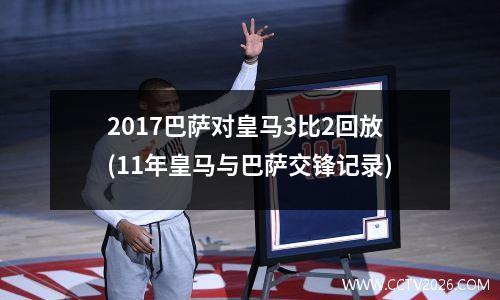 2017巴萨对皇马3比2回放(11年皇马与巴萨交锋记录)