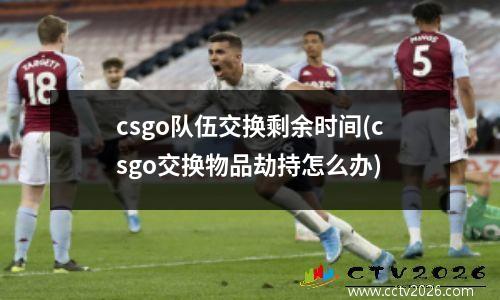 csgo队伍交换剩余时间(csgo交换物品劫持怎么办)