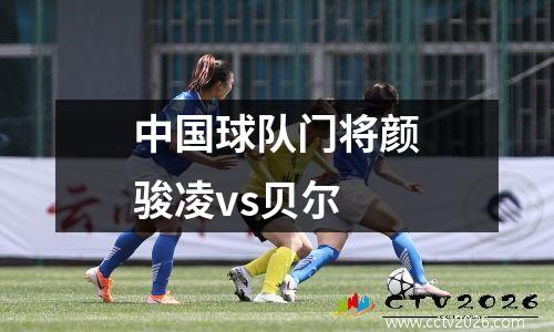 中国球队门将颜骏凌vs贝尔