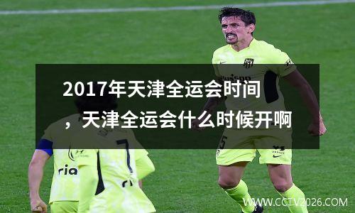 2017年天津全运会时间，天津全运会什么时候开啊