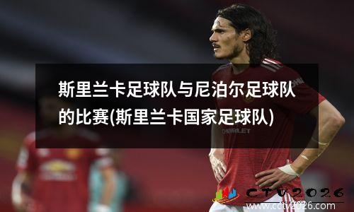 斯里兰卡足球队与尼泊尔足球队的比赛(斯里兰卡国家足球队)