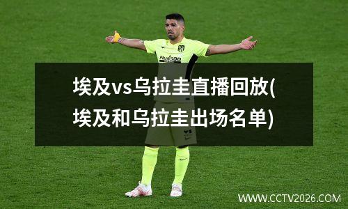 埃及vs乌拉圭直播回放(埃及和乌拉圭出场名单)
